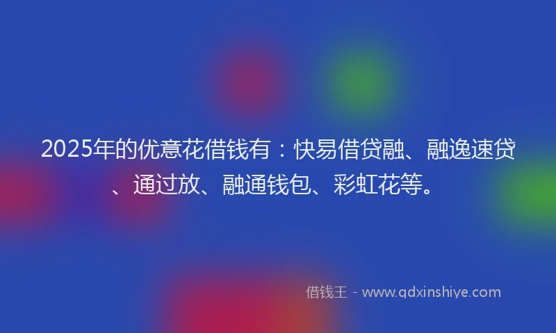 2025年的优意花借钱有：快易借贷融、融逸速贷、通过放、融通钱包、彩虹花等。
