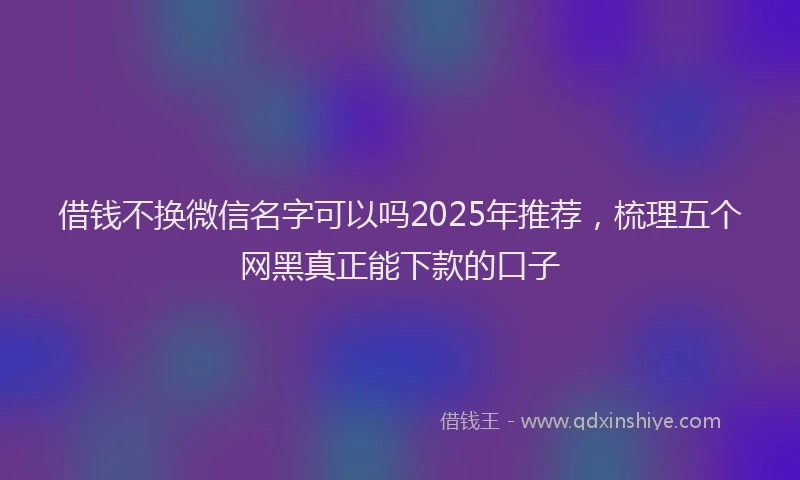 借钱不换微信名字可以吗2025年推荐，梳理五个网黑真正能下款的口子