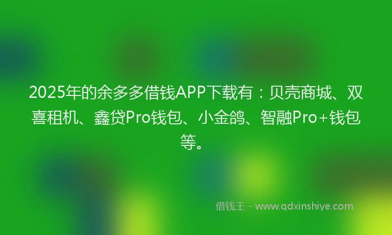 2025年的余多多借钱APP下载有：贝壳商城、双喜租机、鑫贷Pro钱包、小金鸽、智融Pro+钱包等。