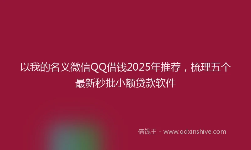以我的名义微信QQ借钱2025年推荐，梳理五个最新秒批小额贷款软件