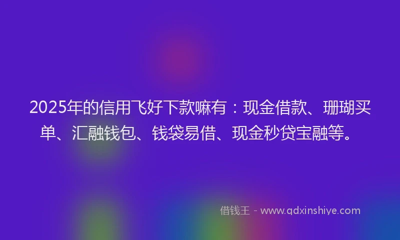 2025年的信用飞好下款嘛有：现金借款、珊瑚买单、汇融钱包、钱袋易借、现金秒贷宝融等。