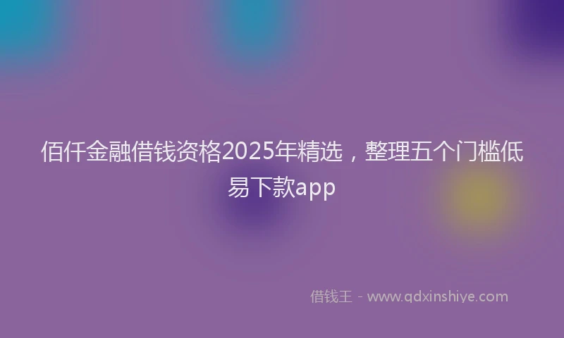 佰仟金融借钱资格2025年精选，整理五个门槛低易下款app