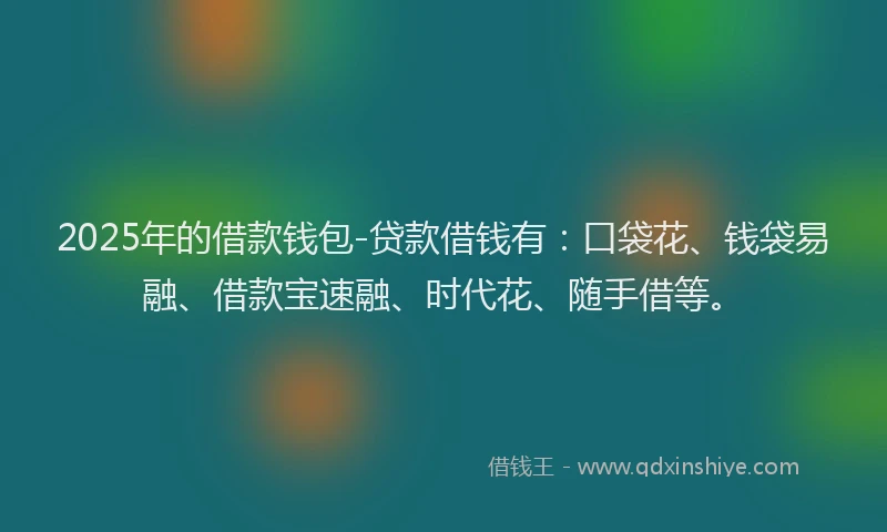 2025年的借款钱包-贷款借钱有：口袋花、钱袋易融、借款宝速融、时代花、随手借等。