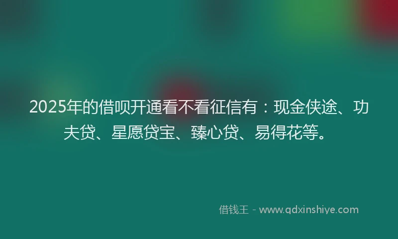 2025年的借呗开通看不看征信有：现金侠途、功夫贷、星愿贷宝、臻心贷、易得花等。