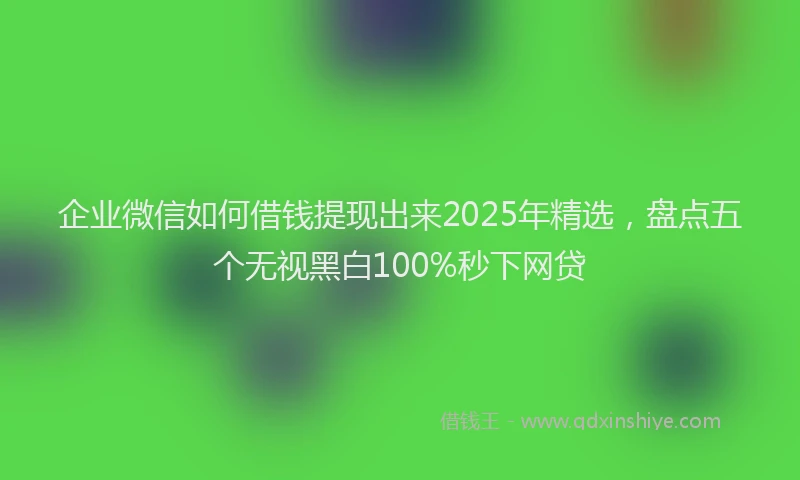 企业微信如何借钱提现出来2025年精选，盘点五个无视黑白100%秒下网贷