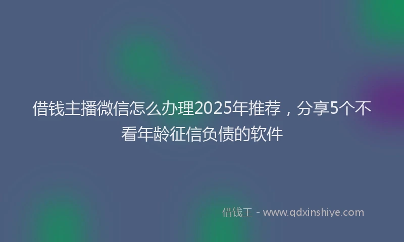 借钱主播微信怎么办理2025年推荐，分享5个不看年龄征信负债的软件