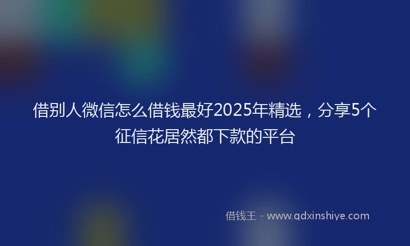 借别人微信怎么借钱最好2025年精选，分享5个征信花居然都下款的平台