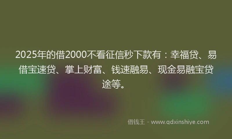 2025年的借2000不看征信秒下款有：幸福贷、易借宝速贷、掌上财富、钱速融易、现金易融宝贷途等。