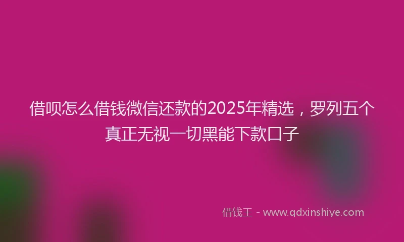 借呗怎么借钱微信还款的2025年精选，罗列五个真正无视一切黑能下款口子