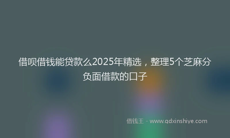 借呗借钱能贷款么2025年精选，整理5个芝麻分负面借款的口子
