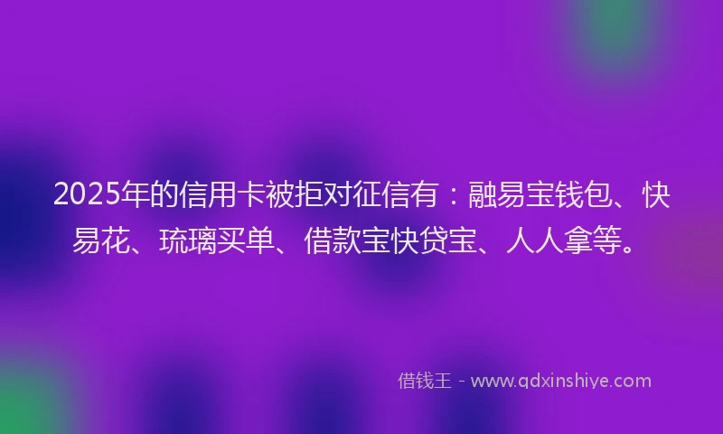 2025年的信用卡被拒对征信有：融易宝钱包、快易花、琉璃买单、借款宝快贷宝、人人拿等。