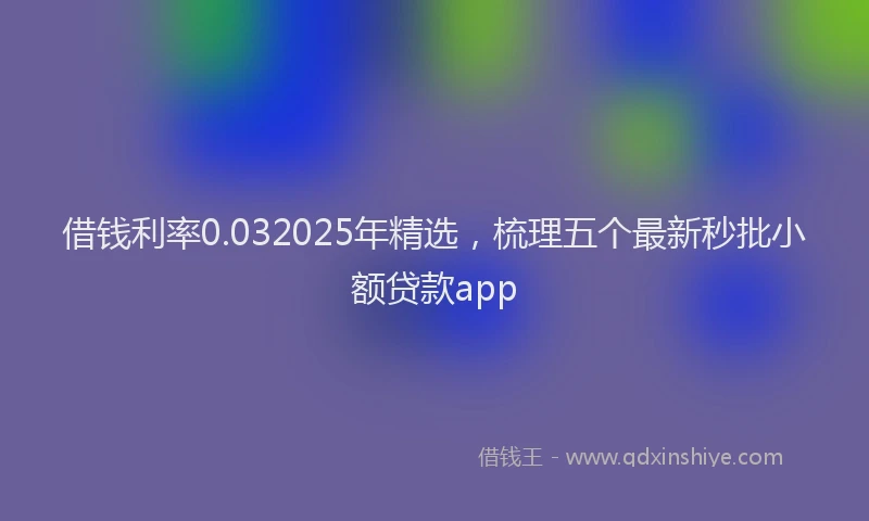 借钱利率0.032025年精选，梳理五个最新秒批小额贷款app