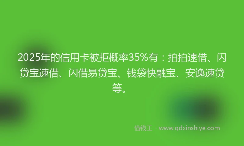 2025年的信用卡被拒概率35%有：拍拍速借、闪贷宝速借、闪借易贷宝、钱袋快融宝、安逸速贷等。