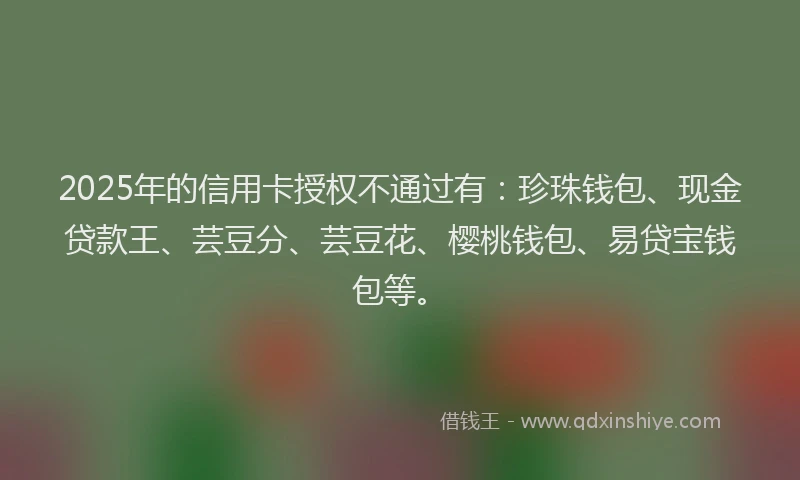 2025年的信用卡授权不通过有：珍珠钱包、现金贷款王、芸豆分、芸豆花、樱桃钱包、易贷宝钱包等。