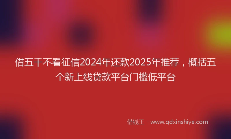 借五千不看征信2024年还款2025年推荐，概括五个新上线贷款平台门槛低平台