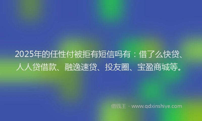 2025年的任性付被拒有短信吗有：借了么快贷、人人贷借款、融逸速贷、投友圈、宝盈商城等。
