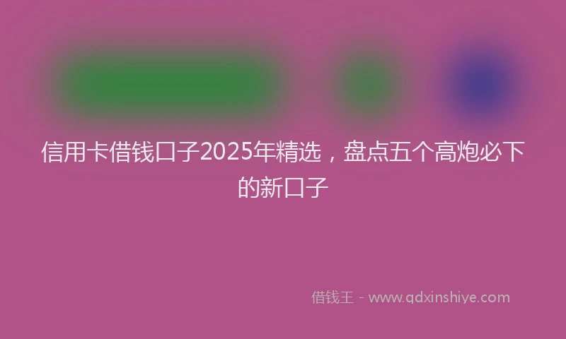 信用卡借钱口子2025年精选，盘点五个高炮必下的新口子