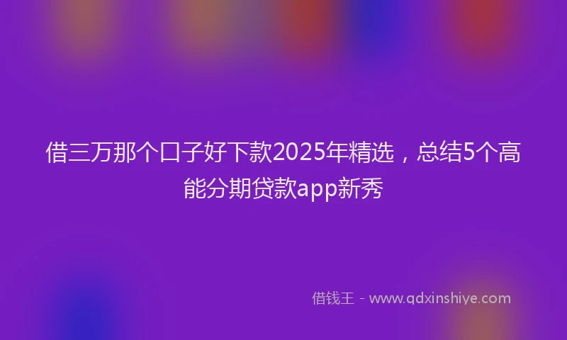 借三万那个口子好下款2025年精选，总结5个高能分期贷款app新秀