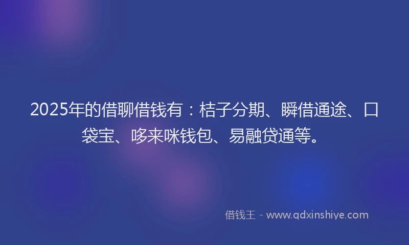 2025年的借聊借钱有：桔子分期、瞬借通途、口袋宝、哆来咪钱包、易融贷通等。