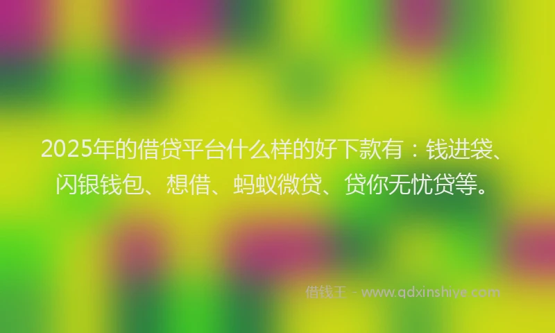 2025年的借贷平台什么样的好下款有：钱进袋、闪银钱包、想借、蚂蚁微贷、贷你无忧贷等。