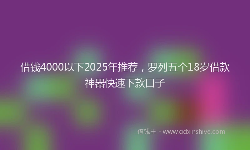 借钱4000以下2025年推荐，罗列五个18岁借款神器快速下款口子