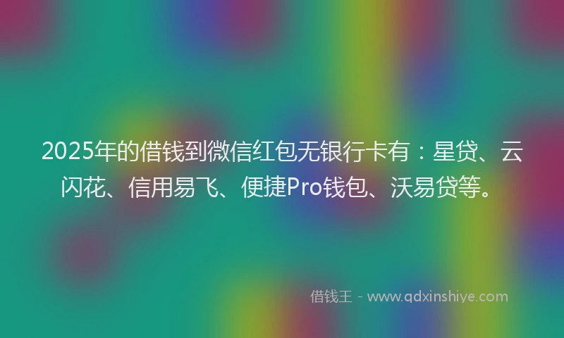 2025年的借钱到微信红包无银行卡有：星贷、云闪花、信用易飞、便捷Pro钱包、沃易贷等。