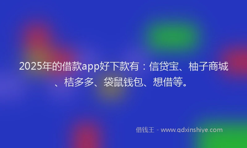 2025年的借款app好下款有：信贷宝、柚子商城、桔多多、袋鼠钱包、想借等。