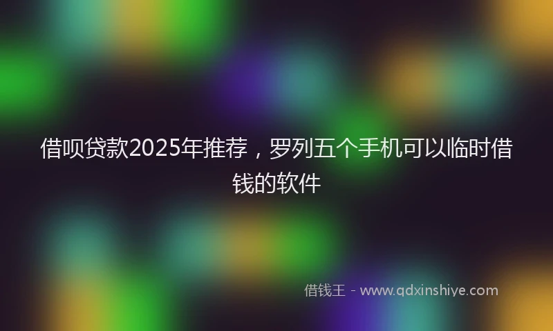 借呗贷款2025年推荐，罗列五个手机可以临时借钱的软件