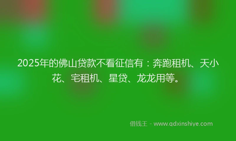 2025年的佛山贷款不看征信有：奔跑租机、天小花、宅租机、星贷、龙龙用等。