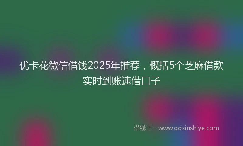 优卡花微信借钱2025年推荐，概括5个芝麻借款实时到账速借口子