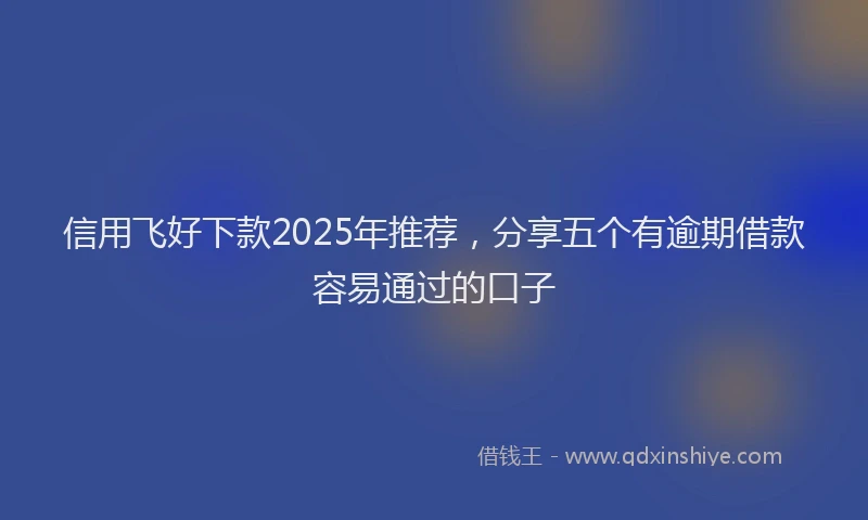 信用飞好下款2025年推荐，分享五个有逾期借款容易通过的口子