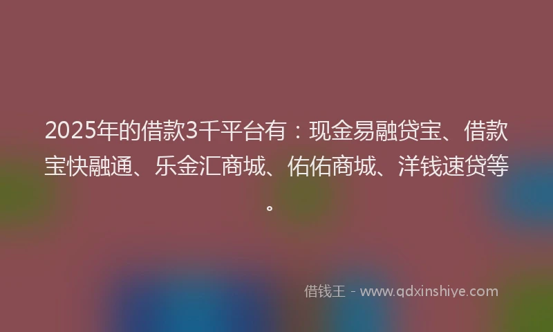 2025年的借款3千平台有：现金易融贷宝、借款宝快融通、乐金汇商城、佑佑商城、洋钱速贷等。