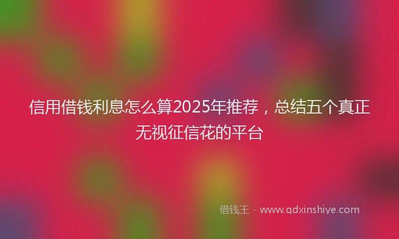 信用借钱利息怎么算2025年推荐，总结五个真正无视征信花的平台