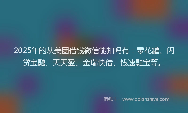 2025年的从美团借钱微信能扣吗有：零花罐、闪贷宝融、天天盈、金瑞快借、钱速融宝等。