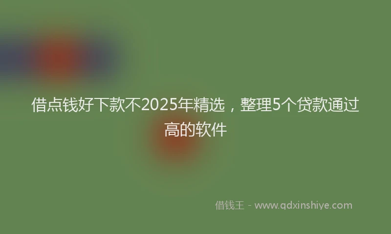 借点钱好下款不2025年精选，整理5个贷款通过高的软件