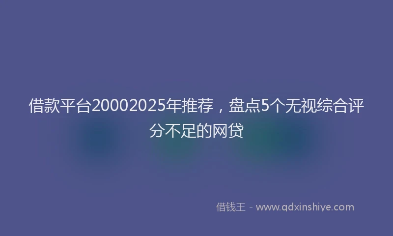 借款平台20002025年推荐，盘点5个无视综合评分不足的网贷