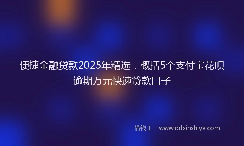 便捷金融贷款2025年精选，概括5个支付宝花呗逾期万元快速贷款口子