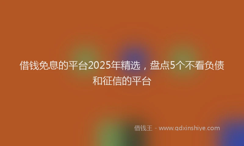 借钱免息的平台2025年精选，盘点5个不看负债和征信的平台