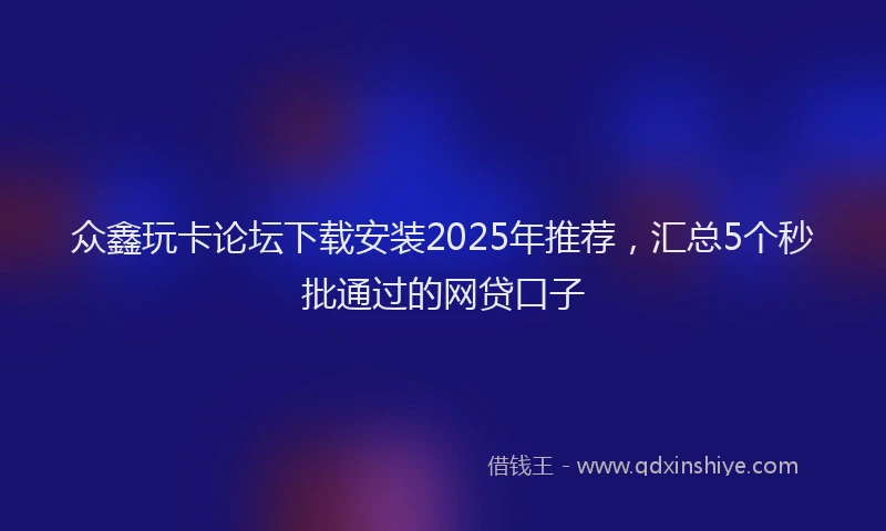 众鑫玩卡论坛下载安装2025年推荐，汇总5个秒批通过的网贷口子