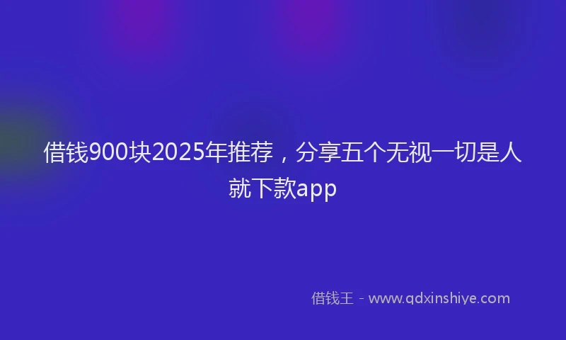 借钱900块2025年推荐，分享五个无视一切是人就下款app