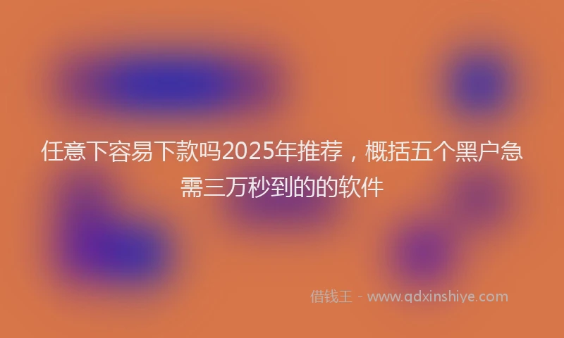 任意下容易下款吗2025年推荐，概括五个黑户急需三万秒到的的软件
