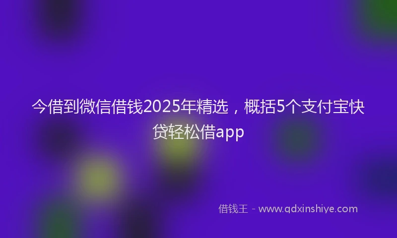 今借到微信借钱2025年精选，概括5个支付宝快贷轻松借app