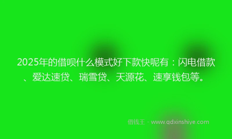 2025年的借呗什么模式好下款快呢有：闪电借款、爱达速贷、瑞雪贷、天源花、速享钱包等。