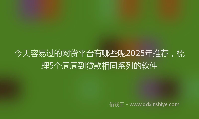 今天容易过的网贷平台有哪些呢2025年推荐，梳理5个周周到贷款相同系列的软件