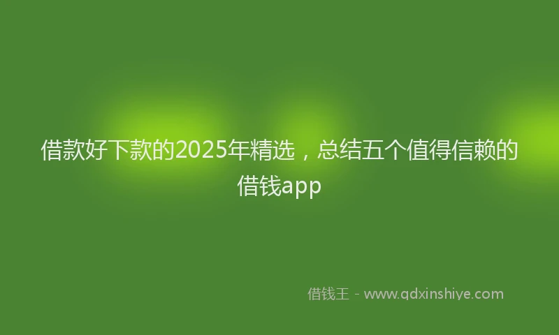 借款好下款的2025年精选，总结五个值得信赖的借钱app