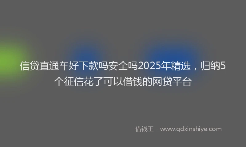 信贷直通车好下款吗安全吗2025年精选，归纳5个征信花了可以借钱的网贷平台
