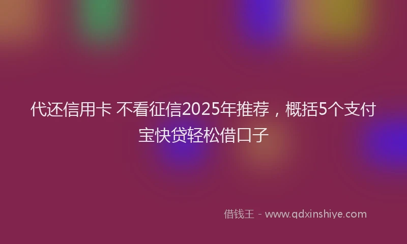 代还信用卡 不看征信2025年推荐，概括5个支付宝快贷轻松借口子