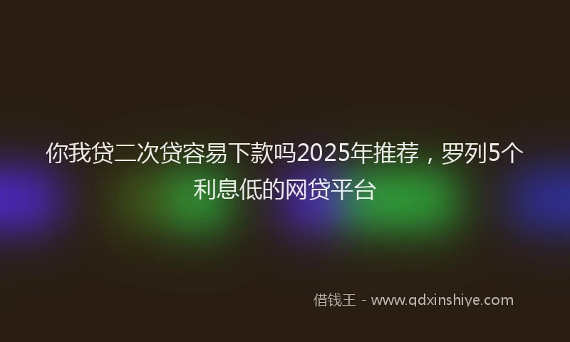 你我贷二次贷容易下款吗2025年推荐，罗列5个利息低的网贷平台