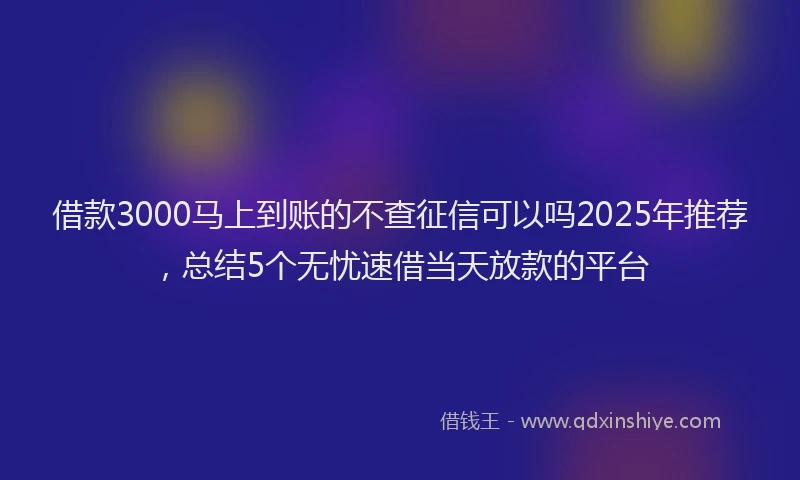 借款3000马上到账的不查征信可以吗2025年推荐，总结5个无忧速借当天放款的平台