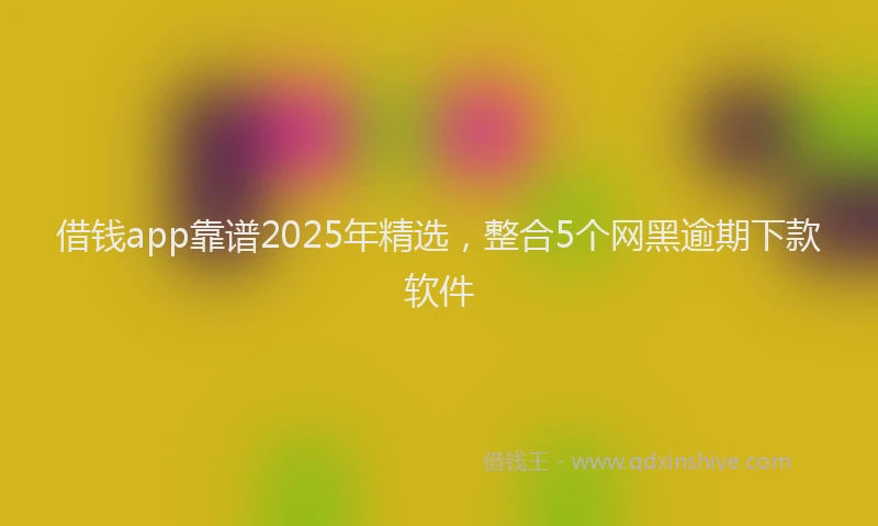 借钱app靠谱2025年精选，整合5个网黑逾期下款软件